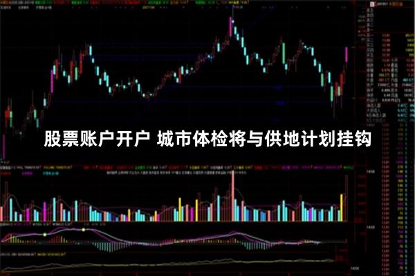 股票账户开户 城市体检将与供地计划挂钩