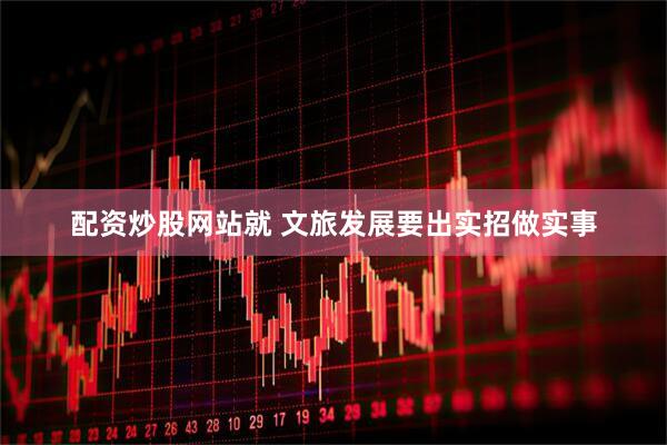 配资炒股网站就 文旅发展要出实招做实事