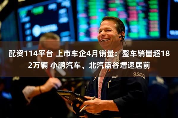配资114平台 上市车企4月销量：整车销量超182万辆 小鹏汽车、北汽蓝谷增速居前