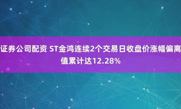 证券公司配资 ST金鸿连续2个交易日收盘价涨幅偏离值累计达12.28%