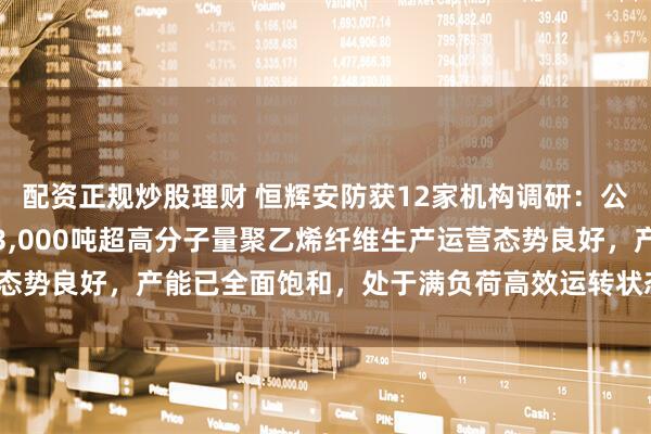 配资正规炒股理财 恒辉安防获12家机构调研：公司全资子公司恒尚材料3,000吨超高分子量聚乙烯纤维生产运营态势良好，产能已全面饱和，处于满负荷高效运转状态（附调研问答）