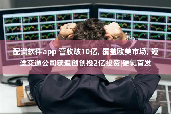 配资软件app 营收破10亿, 覆盖欧美市场, 短途交通公司获追创创投2亿投资|硬氪首发