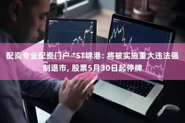 配资专业配资门户 *ST锦港: 将被实施重大违法强制退市, 股票5月30日起停牌