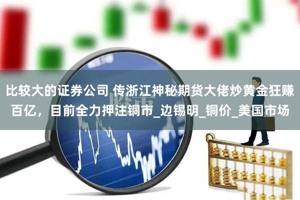 比较大的证券公司 传浙江神秘期货大佬炒黄金狂赚百亿，目前全力押注铜市_边锡明_铜价_美国市场