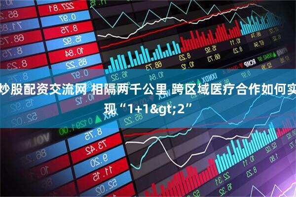 炒股配资交流网 相隔两千公里 跨区域医疗合作如何实现“1+1>2”