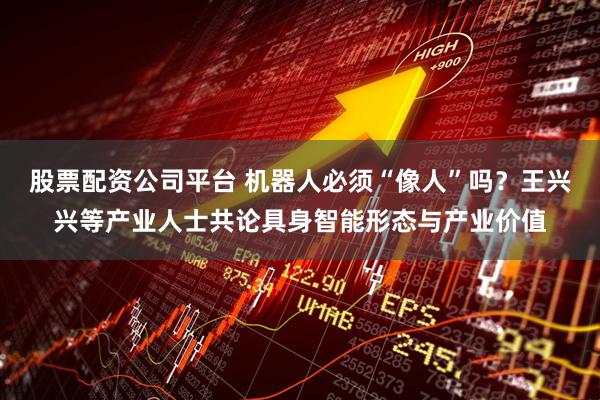 股票配资公司平台 机器人必须“像人”吗？王兴兴等产业人士共论具身智能形态与产业价值