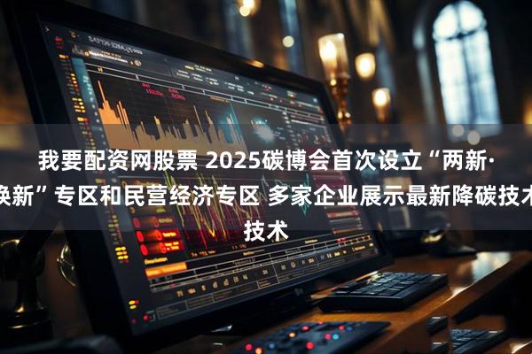 我要配资网股票 2025碳博会首次设立“两新·焕新”专区和民营经济专区 多家企业展示最新降碳技术