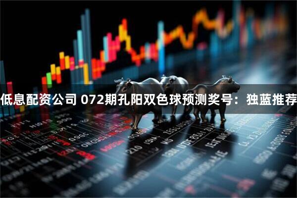 低息配资公司 072期孔阳双色球预测奖号：独蓝推荐