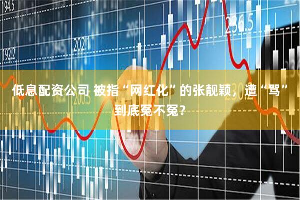 低息配资公司 被指“网红化”的张靓颖，遭“骂”到底冤不冤？