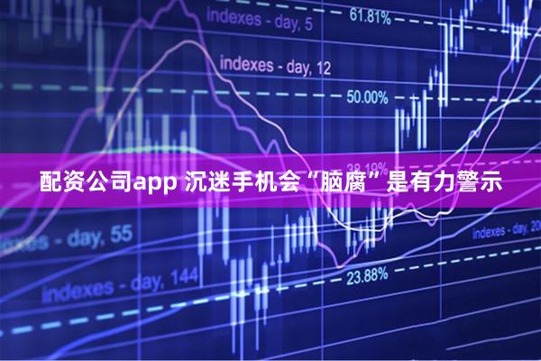 配资公司app 沉迷手机会“脑腐”是有力警示