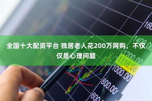 全国十大配资平台 独居老人花200万网购，不仅仅是心理问题
