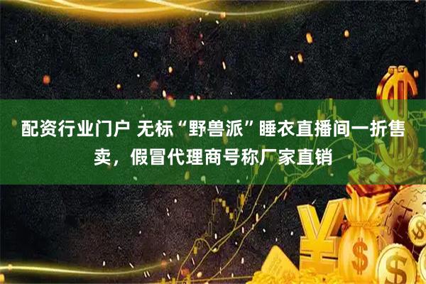 配资行业门户 无标“野兽派”睡衣直播间一折售卖，假冒代理商号称厂家直销