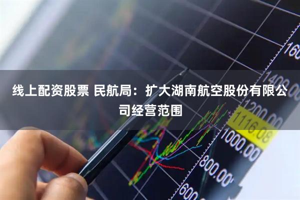 线上配资股票 民航局：扩大湖南航空股份有限公司经营范围