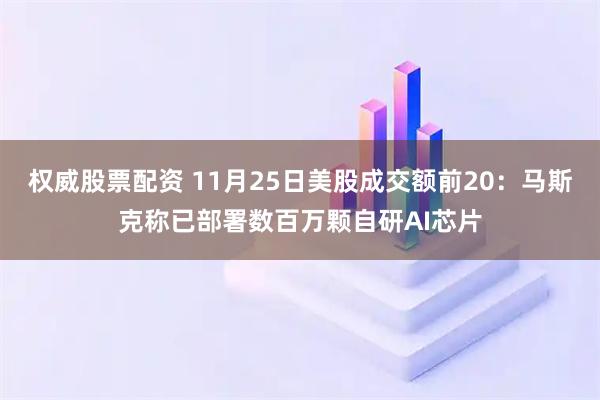 权威股票配资 11月25日美股成交额前20：马斯克称已部署数百万颗自研AI芯片