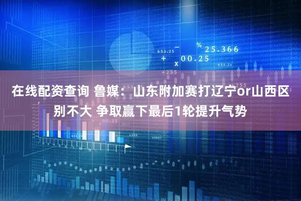 在线配资查询 鲁媒：山东附加赛打辽宁or山西区别不大 争取赢下最后1轮提升气势